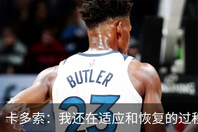 卡多索：我还在适应和恢复的过程中，相信一切会越来越好